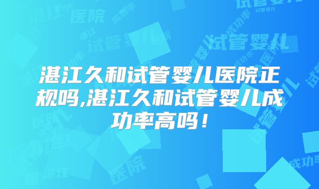 湛江久和试管婴儿医院正规吗,湛江久和试管婴儿成功率高吗！