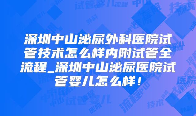 深圳中山泌尿外科医院试管技术怎么样内附试管全流程_深圳中山泌尿医院试管婴儿怎么样！