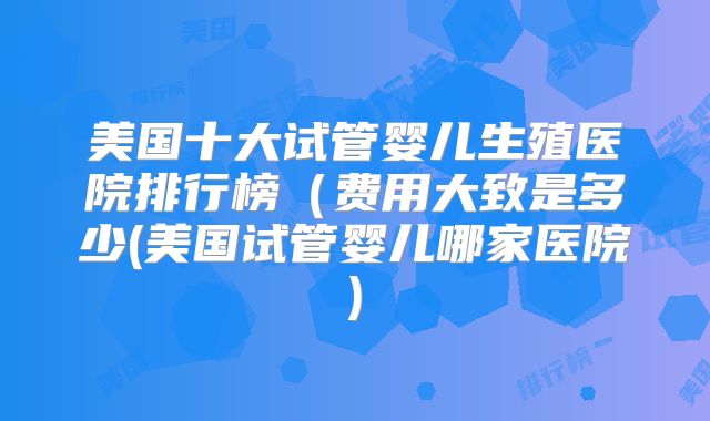美国十大试管婴儿生殖医院排行榜（费用大致是多少(美国试管婴儿哪家医院)