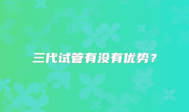 三代试管有没有优势？