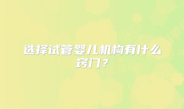 选择试管婴儿机构有什么窍门？