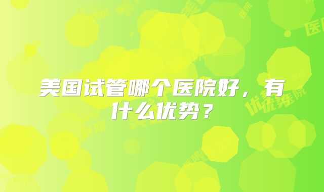 美国试管哪个医院好，有什么优势？