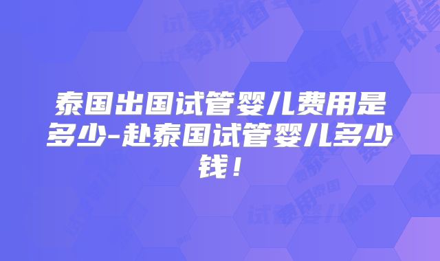 泰国出国试管婴儿费用是多少-赴泰国试管婴儿多少钱！