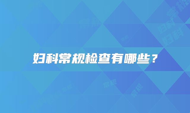 妇科常规检查有哪些？