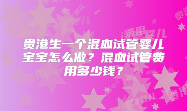 贵港生一个混血试管婴儿宝宝怎么做？混血试管费用多少钱？