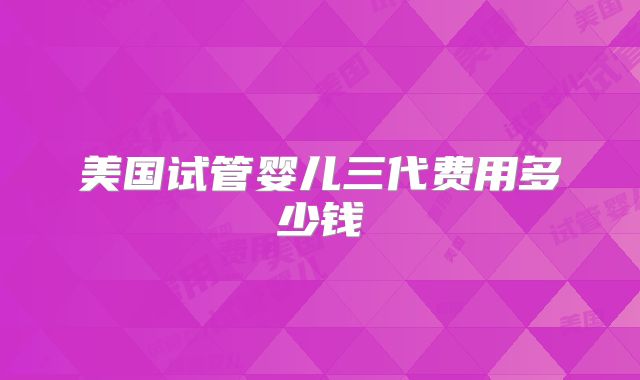 美国试管婴儿三代费用多少钱