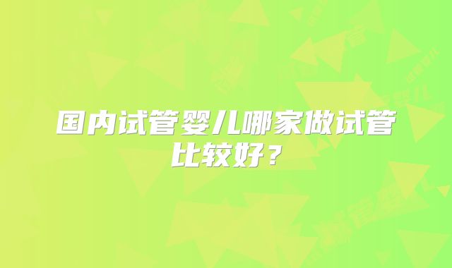 国内试管婴儿哪家做试管比较好?
