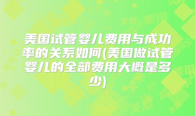 美国试管婴儿费用与成功率的关系如何(美国做试管婴儿的全部费用大概是多少)