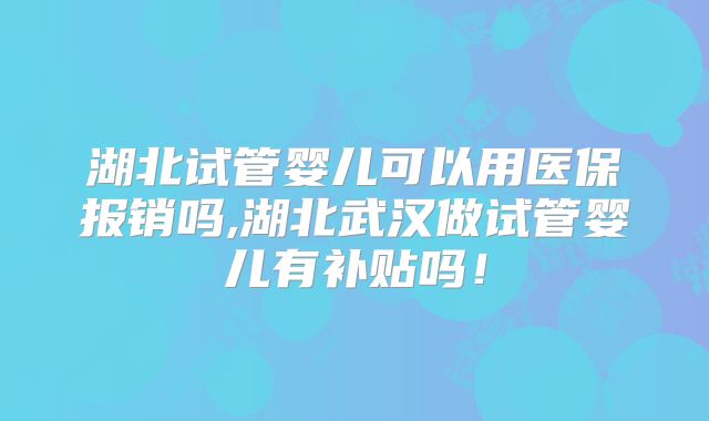 湖北试管婴儿可以用医保报销吗,湖北武汉做试管婴儿有补贴吗！