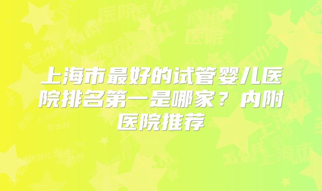 上海市最好的试管婴儿医院排名第一是哪家？内附医院推荐