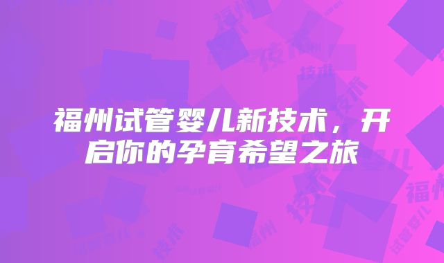 福州试管婴儿新技术，开启你的孕育希望之旅