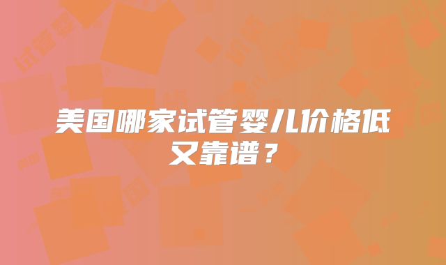 美国哪家试管婴儿价格低又靠谱？
