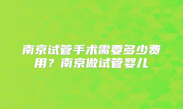 南京试管手术需要多少费用？南京做试管婴儿