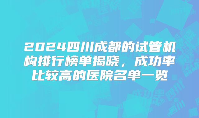 2024四川成都的试管机构排行榜单揭晓,成功率比较高的医院名单一览