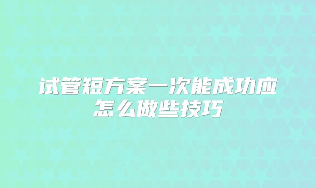试管短方案一次能成功应怎么做些技巧