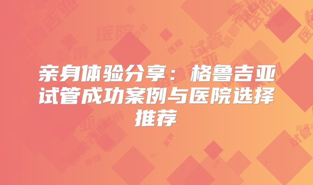 亲身体验分享：格鲁吉亚试管成功案例与医院选择推荐