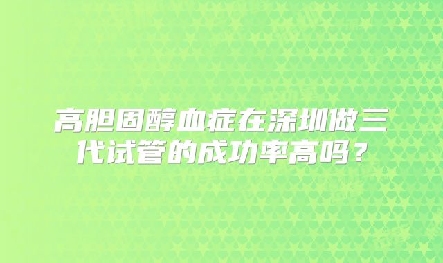 高胆固醇血症在深圳做三代试管的成功率高吗?