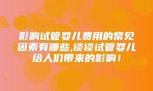 影响试管婴儿费用的常见因素有哪些,谈谈试管婴儿给人们带来的影响！