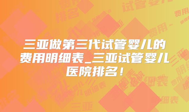 三亚做第三代试管婴儿的费用明细表_三亚试管婴儿医院排名！