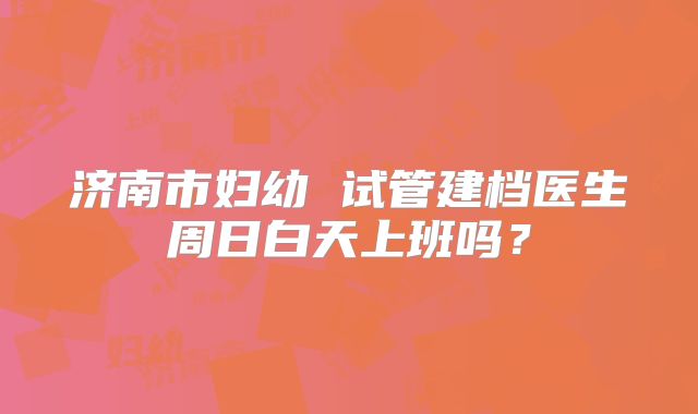济南市妇幼 试管建档医生周日白天上班吗?