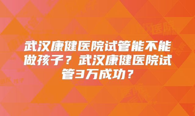 武汉康健医院试管能不能做孩子?武汉康健医院试管3万成功?