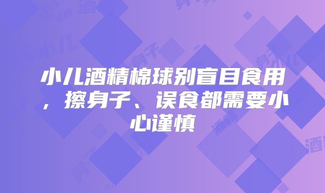 小儿酒精棉球别盲目食用，擦身子、误食都需要小心谨慎
