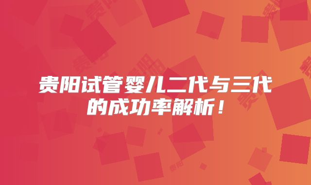 贵阳试管婴儿二代与三代的成功率解析！