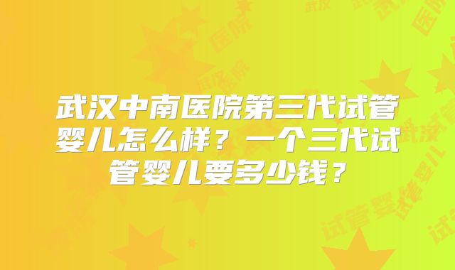 武汉中南医院第三代试管婴儿怎么样？一个三代试管婴儿要多少钱？