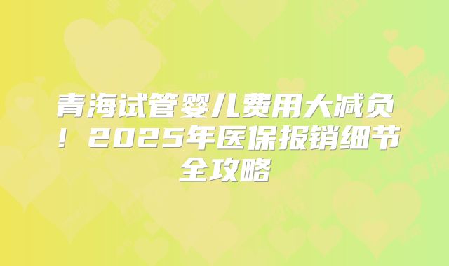 青海试管婴儿费用大减负!2025年医保报销细节全攻略