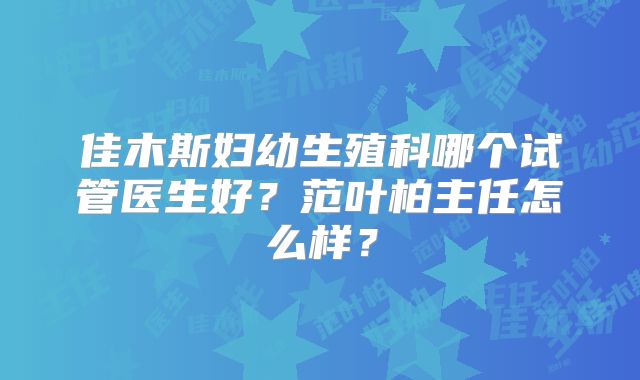 佳木斯妇幼生殖科哪个试管医生好？范叶柏主任怎么样？
