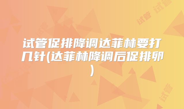 试管促排降调达菲林要打几针(达菲林降调后促排卵)