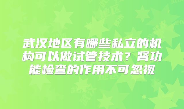 武汉地区有哪些私立的机构可以做试管技术？肾功能检查的作用不可忽视