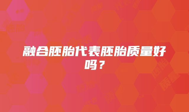 融合胚胎代表胚胎质量好吗？