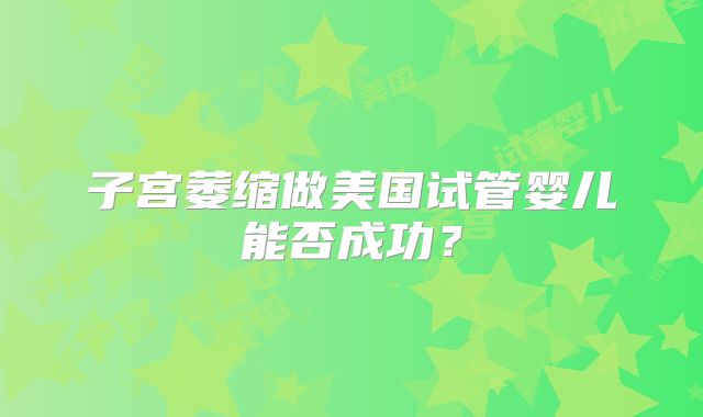 子宫萎缩做美国试管婴儿能否成功？