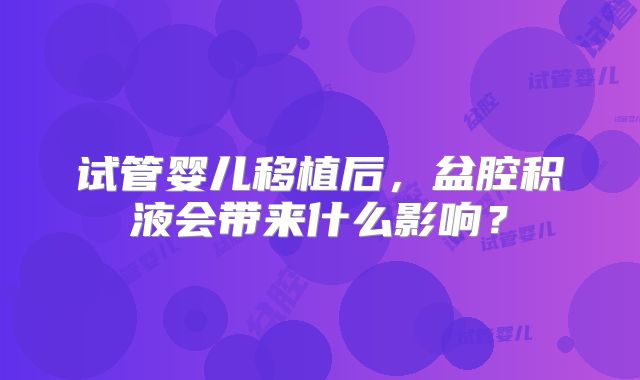 试管婴儿移植后，盆腔积液会带来什么影响？