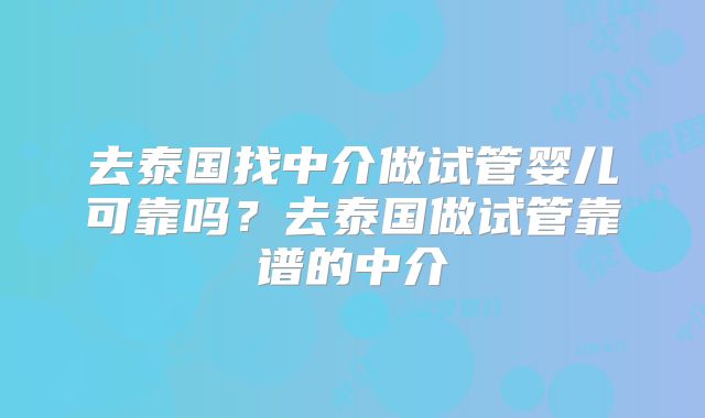 去泰国找中介做试管婴儿可靠吗？去泰国做试管靠谱的中介