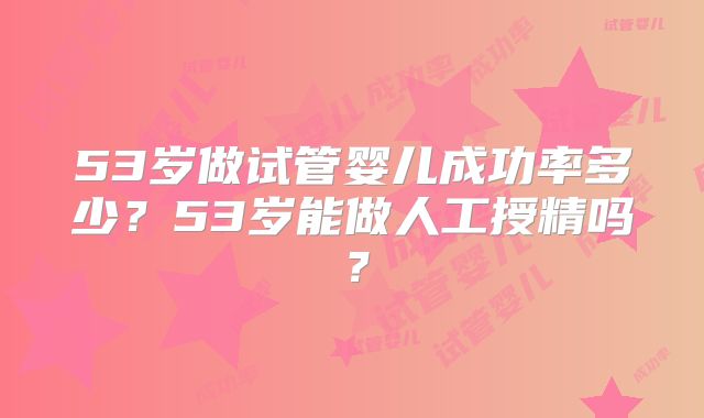 53岁做试管婴儿成功率多少?53岁能做人工授精吗?