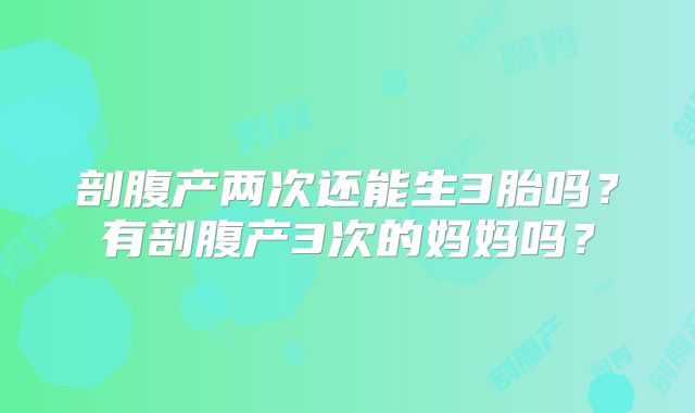 剖腹产两次还能生3胎吗？有剖腹产3次的妈妈吗？