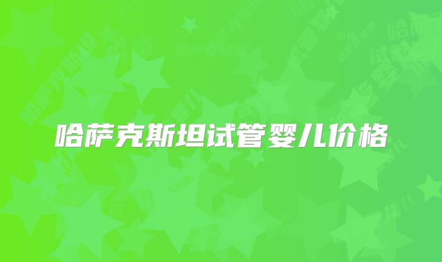 哈萨克斯坦试管婴儿价格