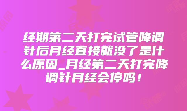 经期第二天打完试管降调针后月经直接就没了是什么原因_月经第二天打完降调针月经会停吗!