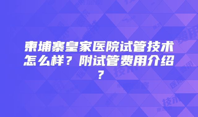 柬埔寨皇家医院试管技术怎么样?附试管费用介绍?