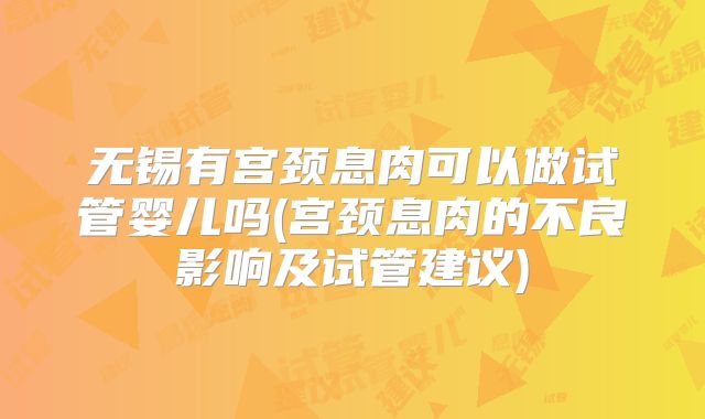 无锡有宫颈息肉可以做试管婴儿吗(宫颈息肉的不良影响及试管建议)