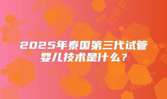 2025年泰国第三代试管婴儿技术是什么？