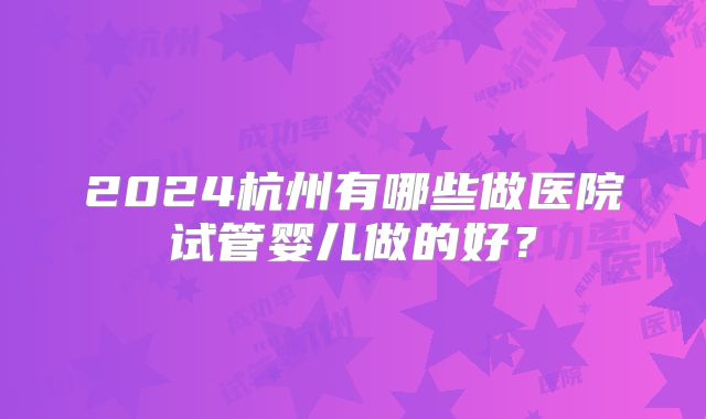 2024杭州有哪些做医院试管婴儿做的好？