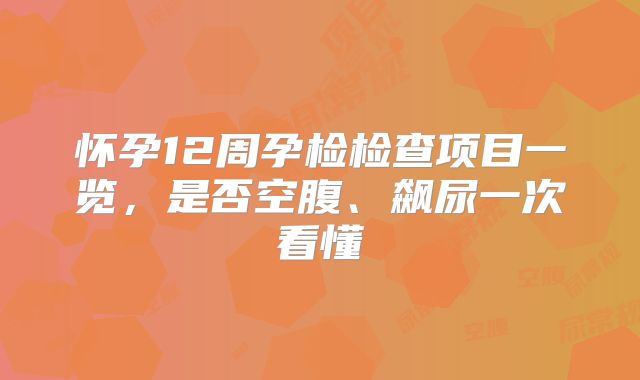 怀孕12周孕检检查项目一览,是否空腹、飙尿一次看懂