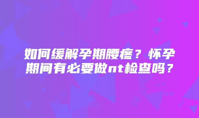 如何缓解孕期腰疼？怀孕期间有必要做nt检查吗？