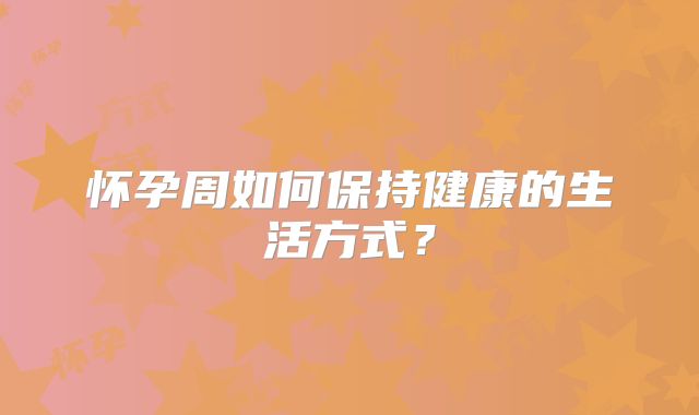 怀孕周如何保持健康的生活方式？