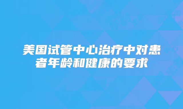 美国试管中心治疗中对患者年龄和健康的要求