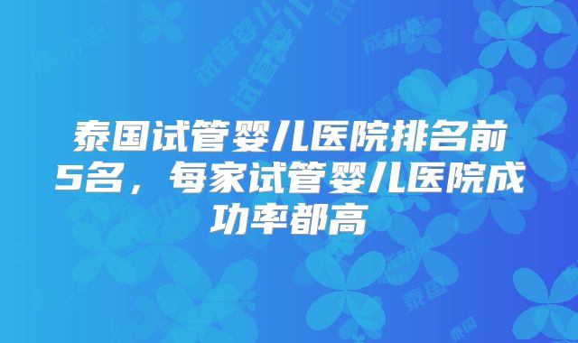 泰国试管婴儿医院排名前5名，每家试管婴儿医院成功率都高