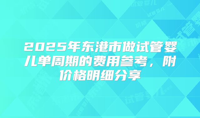 2025年东港市做试管婴儿单周期的费用参考，附价格明细分享